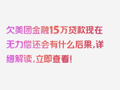 欠美团金融15万贷款现在无力偿还会有什么后果，详细解读，立即查看！