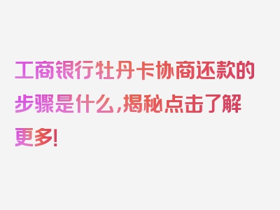 工商银行牡丹卡协商还款的步骤是什么，揭秘点击了解更多！