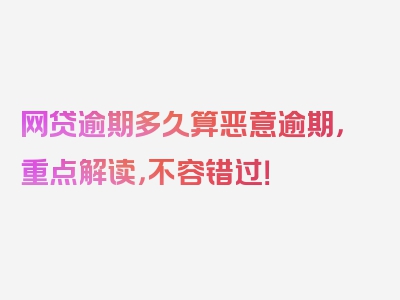 网贷逾期多久算恶意逾期，重点解读，不容错过！