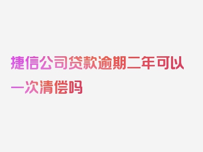 捷信公司贷款逾期二年可以一次清偿吗