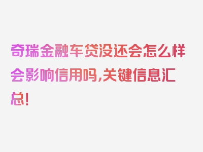 奇瑞金融车贷没还会怎么样会影响信用吗，关键信息汇总！