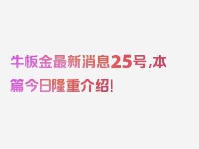 牛板金最新消息25号，本篇今日隆重介绍!