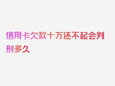 信用卡欠款十万还不起会判刑多久