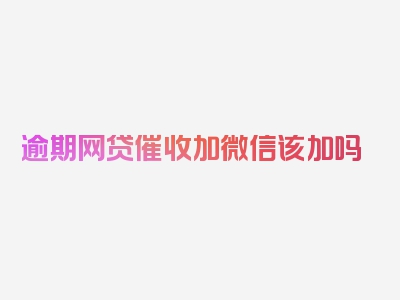 逾期网贷催收加微信该加吗