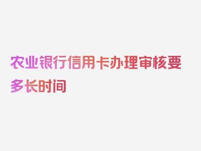 农业银行信用卡办理审核要多长时间