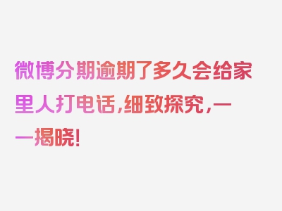 微博分期逾期了多久会给家里人打电话，细致探究，一一揭晓！