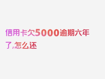 信用卡欠5000逾期六年了,怎么还