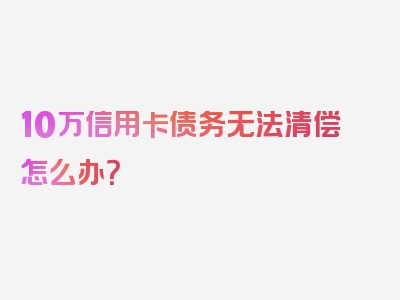 10万信用卡债务无法清偿怎么办？