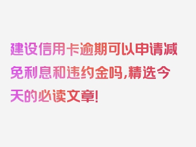 建设信用卡逾期可以申请减免利息和违约金吗，精选今天的必读文章！