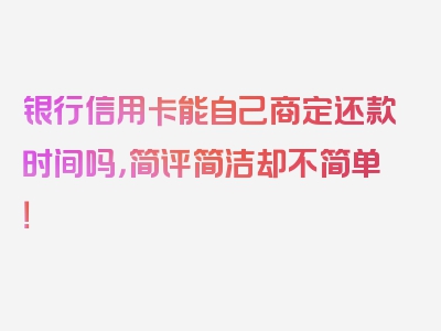 银行信用卡能自己商定还款时间吗，简评简洁却不简单！