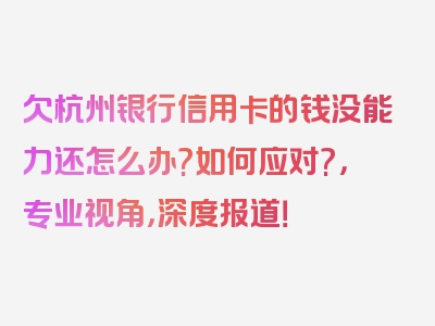 欠杭州银行信用卡的钱没能力还怎么办?如何应对?，专业视角，深度报道！