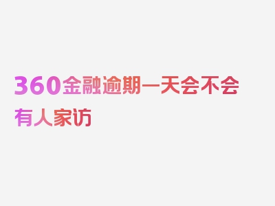 360金融逾期一天会不会有人家访