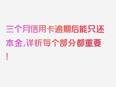 三个月信用卡逾期后能只还本金，详析每个部分都重要！