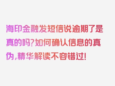 海印金融发短信说逾期了是真的吗?如何确认信息的真伪，精华解读不容错过！