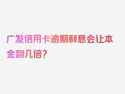 广发信用卡逾期利息会让本金翻几倍？