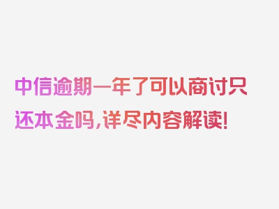 中信逾期一年了可以商讨只还本金吗，详尽内容解读！