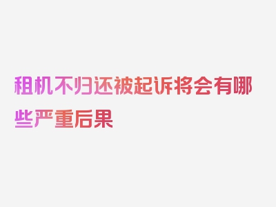 租机不归还被起诉将会有哪些严重后果