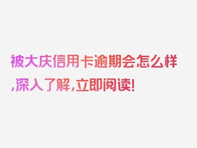 被大庆信用卡逾期会怎么样，深入了解，立即阅读！