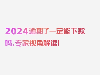 2024逾期了一定能下款吗，专家视角解读！