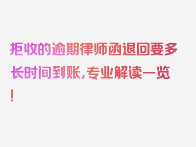 拒收的逾期律师函退回要多长时间到账，专业解读一览！