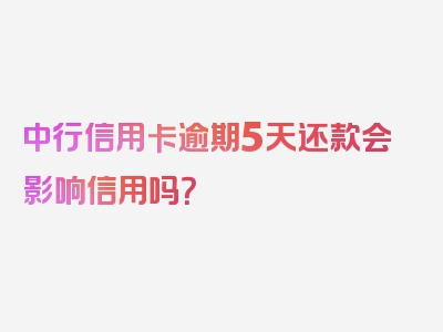 中行信用卡逾期5天还款会影响信用吗？