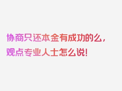 协商只还本金有成功的么，观点专业人士怎么说！