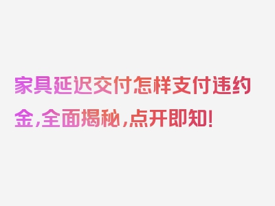 家具延迟交付怎样支付违约金，全面揭秘，点开即知！