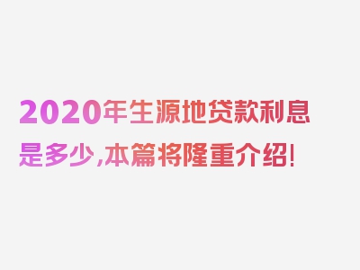 2020年生源地贷款利息是多少，本篇将隆重介绍!