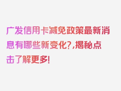 广发信用卡减免政策最新消息有哪些新变化?，揭秘点击了解更多！