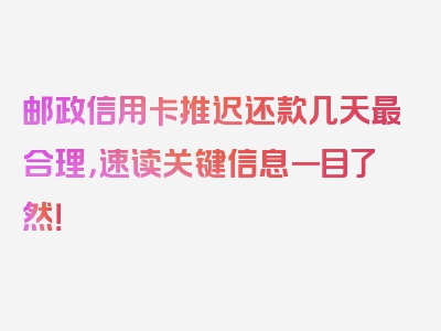 邮政信用卡推迟还款几天最合理，速读关键信息一目了然！