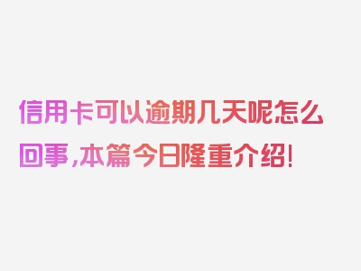 信用卡可以逾期几天呢怎么回事，本篇今日隆重介绍!