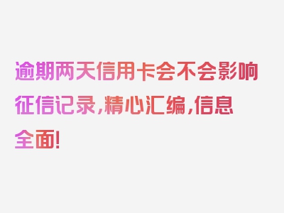 逾期两天信用卡会不会影响征信记录，精心汇编，信息全面！