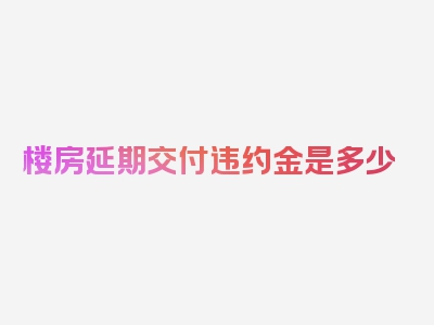 楼房延期交付违约金是多少