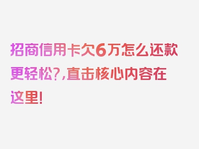 招商信用卡欠6万怎么还款更轻松?，直击核心内容在这里！