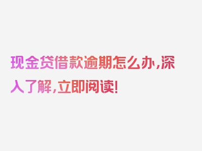 现金贷借款逾期怎么办，深入了解，立即阅读！