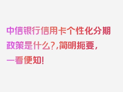 中信银行信用卡个性化分期政策是什么?，简明扼要，一看便知！