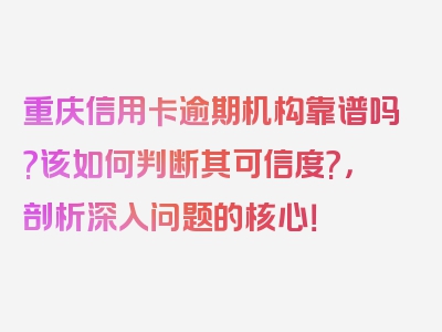 重庆信用卡逾期机构靠谱吗?该如何判断其可信度?，剖析深入问题的核心！