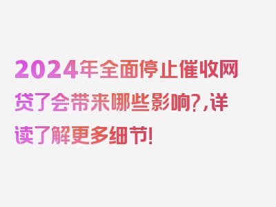 2024年全面停止催收网贷了会带来哪些影响?，详读了解更多细节！