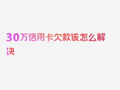 30万信用卡欠款该怎么解决