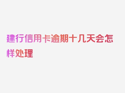 建行信用卡逾期十几天会怎样处理