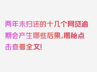 两年未归还的十几个网贷逾期会产生哪些后果，揭秘点击查看全文！