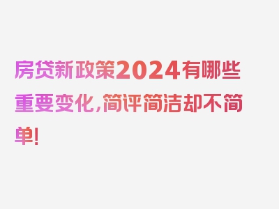 房贷新政策2024有哪些重要变化，简评简洁却不简单！