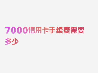 7000信用卡手续费需要多少