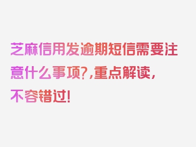 芝麻信用发逾期短信需要注意什么事项?，重点解读，不容错过！