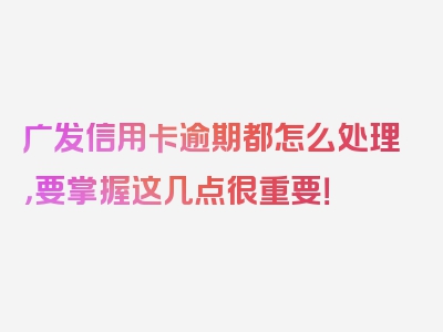 广发信用卡逾期都怎么处理，要掌握这几点很重要！