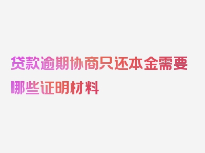 贷款逾期协商只还本金需要哪些证明材料