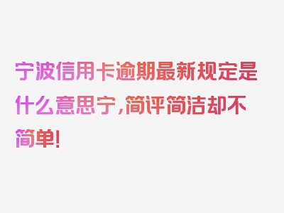 宁波信用卡逾期最新规定是什么意思宁，简评简洁却不简单！