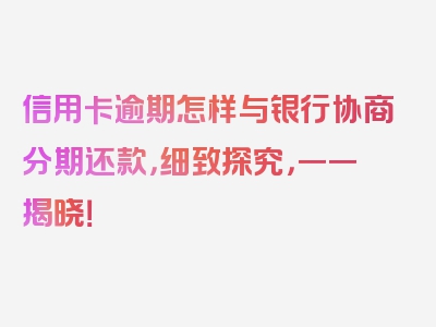 信用卡逾期怎样与银行协商分期还款，细致探究，一一揭晓！