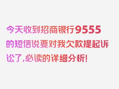 今天收到招商银行9555的短信说要对我欠款提起诉讼了，必读的详细分析！