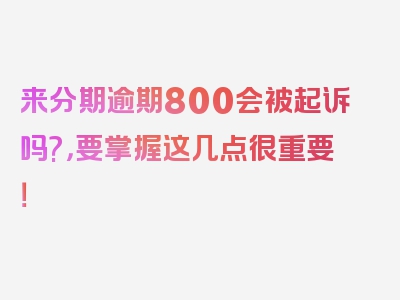 来分期逾期800会被起诉吗?，要掌握这几点很重要！